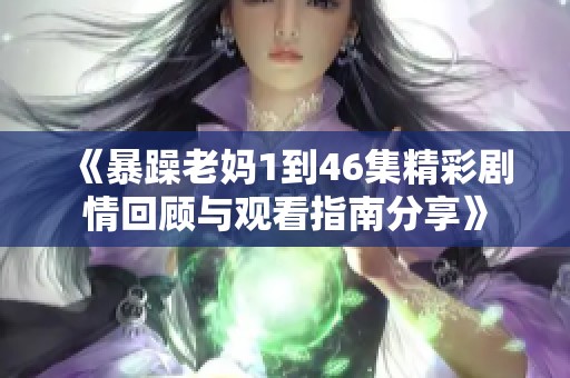 《暴躁老妈1到46集精彩剧情回顾与观看指南分享》