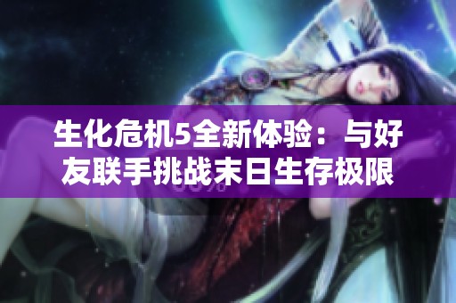 生化危机5全新体验：与好友联手挑战末日生存极限