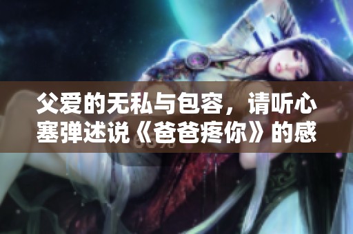 父爱的无私与包容，请听心塞弹述说《爸爸疼你》的感人故事