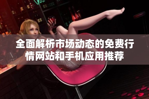 全面解析市场动态的免费行情网站和手机应用推荐