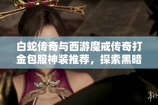 白蛇传奇与西游魔戒传奇打金包服神装推荐，探索黑暗光年的精彩玩法
