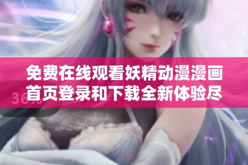免费在线观看妖精动漫漫画首页登录和下载全新体验尽在此处