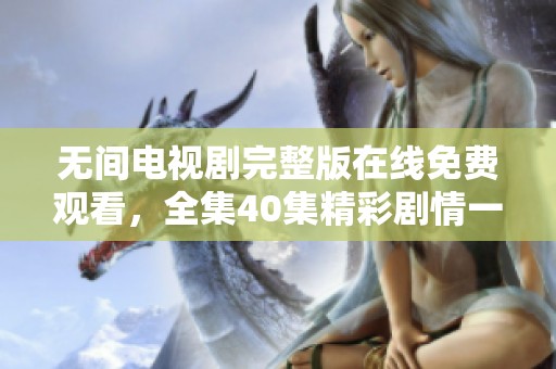 无间电视剧完整版在线免费观看，全集40集精彩剧情一网打尽