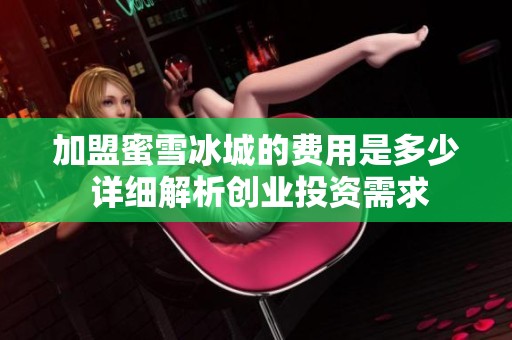 加盟蜜雪冰城的费用是多少 详细解析创业投资需求