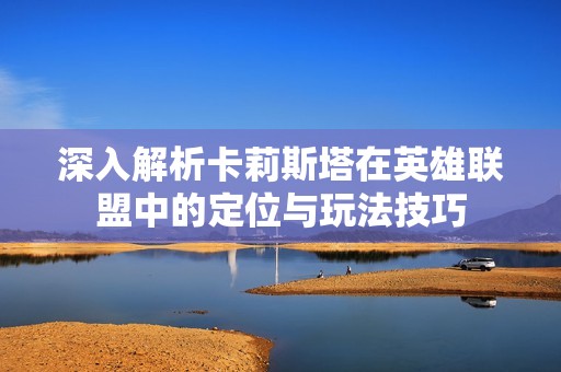 深入解析卡莉斯塔在英雄联盟中的定位与玩法技巧
