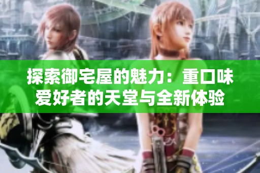 探索御宅屋的魅力：重口味爱好者的天堂与全新体验