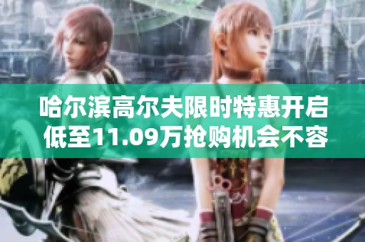 哈尔滨高尔夫限时特惠开启 低至11.09万抢购机会不容错过