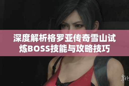 深度解析格罗亚传奇雪山试炼BOSS技能与攻略技巧