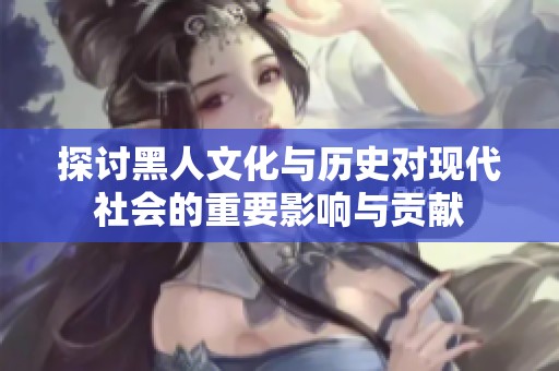 探讨黑人文化与历史对现代社会的重要影响与贡献