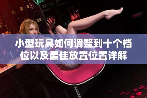 小型玩具如何调整到十个档位以及最佳放置位置详解