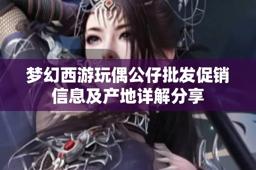 梦幻西游玩偶公仔批发促销信息及产地详解分享