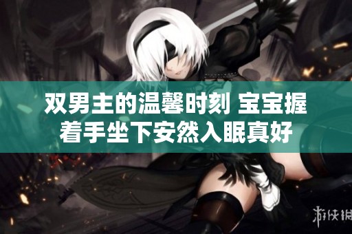双男主的温馨时刻 宝宝握着手坐下安然入眠真好