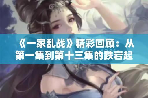 《一家乱战》精彩回顾：从第一集到第十三集的跌宕起伏剧情分析