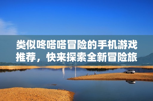 类似咚嗒嗒冒险的手机游戏推荐，快来探索全新冒险旅程吧！