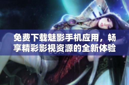 免费下载魅影手机应用，畅享精彩影视资源的全新体验