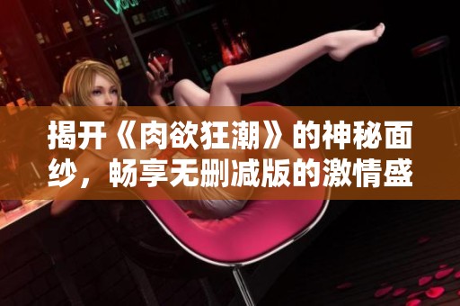 揭开《肉欲狂潮》的神秘面纱，畅享无删减版的激情盛宴