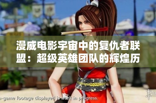 漫威电影宇宙中的复仇者联盟：超级英雄团队的辉煌历程与传奇故事