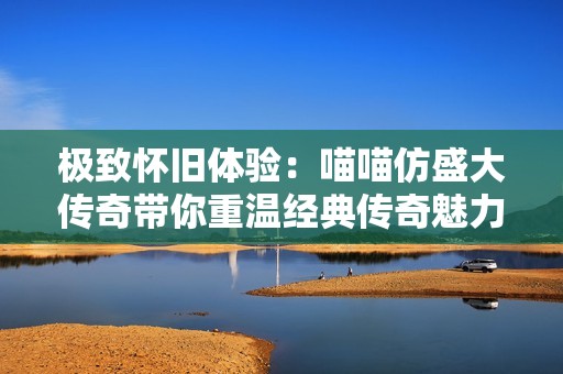 极致怀旧体验：喵喵仿盛大传奇带你重温经典传奇魅力
