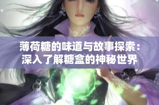 薄荷糖的味道与故事探索：深入了解糖盒的神秘世界