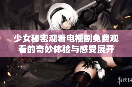 少女秘密观看电视剧免费观看的奇妙体验与感受展开