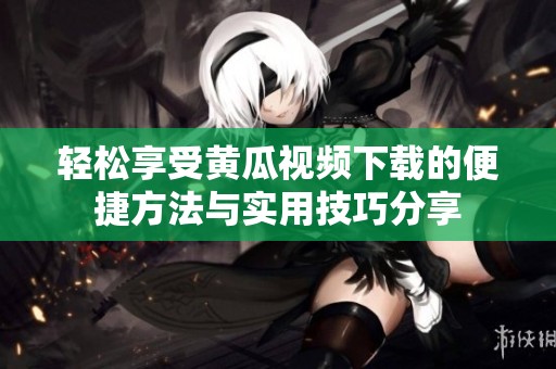 轻松享受黄瓜视频下载的便捷方法与实用技巧分享