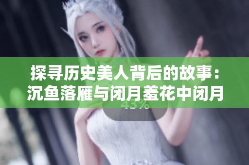 探寻历史美人背后的故事：沉鱼落雁与闭月羞花中闭月的真实身份