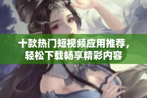 十款热门短视频应用推荐，轻松下载畅享精彩内容