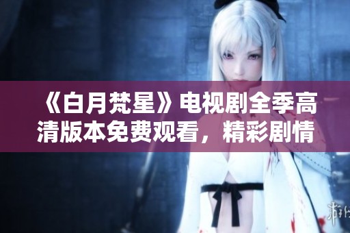 《白月梵星》电视剧全季高清版本免费观看，精彩剧情等你来探索