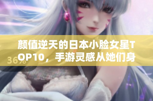 颜值逆天的日本小脸女星TOP10，手游灵感从她们身上汲取！