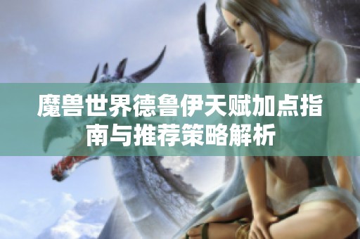 魔兽世界德鲁伊天赋加点指南与推荐策略解析