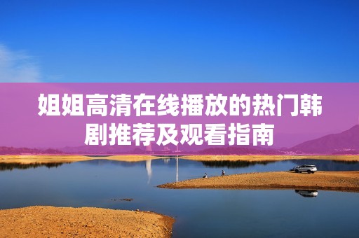 姐姐高清在线播放的热门韩剧推荐及观看指南