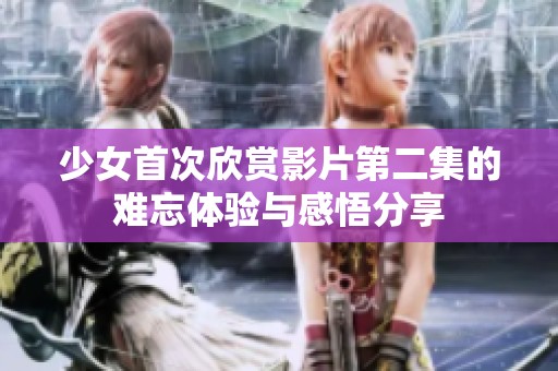 少女首次欣赏影片第二集的难忘体验与感悟分享