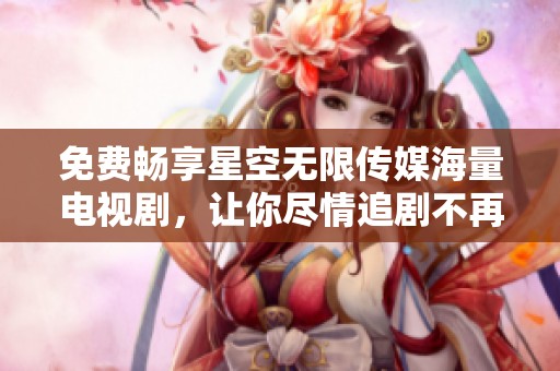 免费畅享星空无限传媒海量电视剧，让你尽情追剧不再担心花费