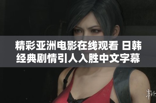 精彩亚洲电影在线观看 日韩经典剧情引人入胜中文字幕版推荐