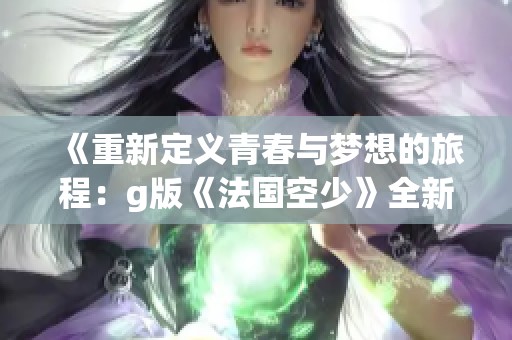 《重新定义青春与梦想的旅程：g版《法国空少》全新视角解析》