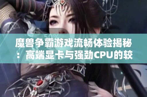 魔兽争霸游戏流畅体验揭秘：高端显卡与强劲CPU的较量分析
