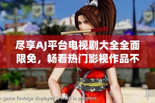 尽享AJ平台电视剧大全全面限免，畅看热门影视作品不再受限