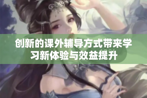 创新的课外辅导方式带来学习新体验与效益提升