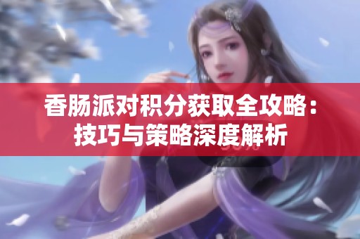 香肠派对积分获取全攻略：技巧与策略深度解析