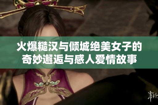 火爆糙汉与倾城绝美女子的奇妙邂逅与感人爱情故事