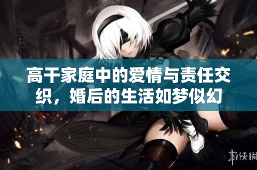 高干家庭中的爱情与责任交织，婚后的生活如梦似幻