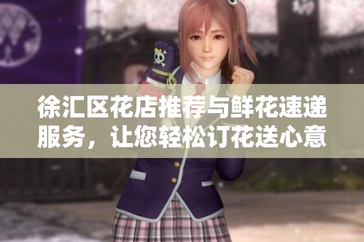 徐汇区花店推荐与鲜花速递服务，让您轻松订花送心意