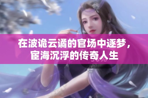在波诡云谲的官场中逐梦，宦海沉浮的传奇人生