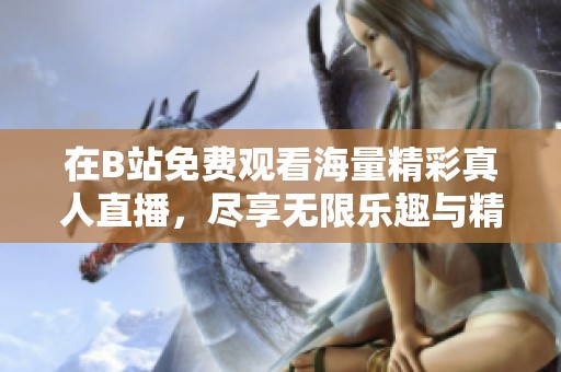 在B站免费观看海量精彩真人直播，尽享无限乐趣与精彩瞬间