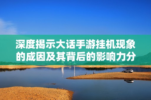 深度揭示大话手游挂机现象的成因及其背后的影响力分析