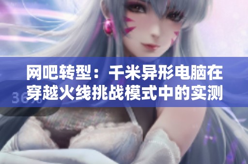 网吧转型：千米异形电脑在穿越火线挑战模式中的实测体验分析