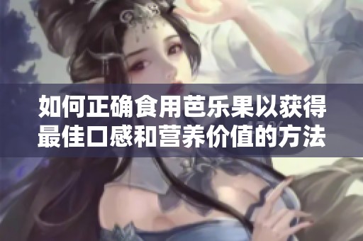 如何正确食用芭乐果以获得最佳口感和营养价值的方法分享