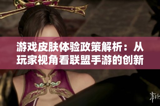 游戏皮肤体验政策解析：从玩家视角看联盟手游的创新探索