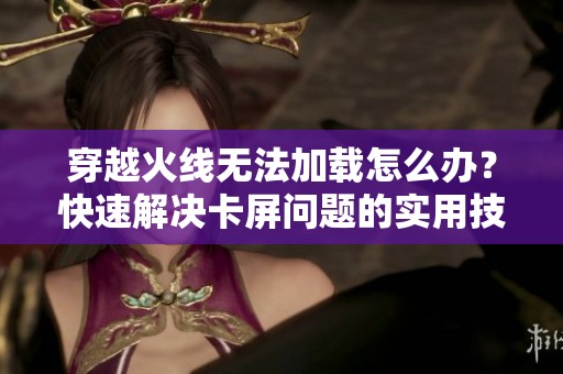穿越火线无法加载怎么办？快速解决卡屏问题的实用技巧分享
