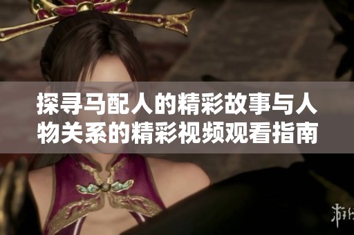 探寻马配人的精彩故事与人物关系的精彩视频观看指南